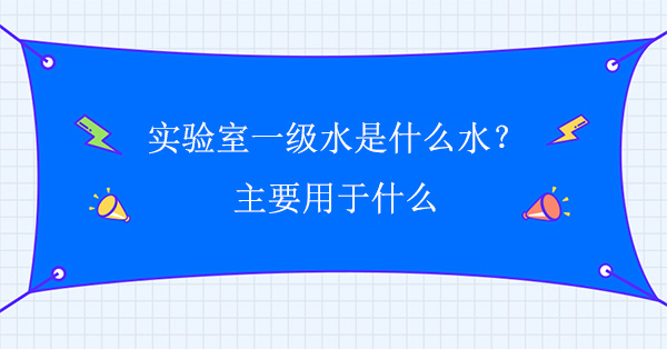 实验室一级水是什么水？主要用于什么