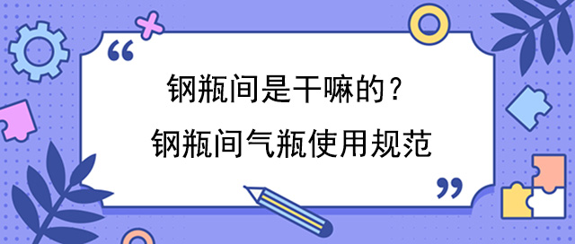 钢瓶间是干嘛的?钢瓶间气瓶使用规范